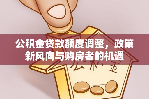 攸县公积金贷款额度调整，政策新风向与购房者的机遇