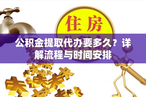 攸县公积金提取代办要多久？详解流程与时间安排