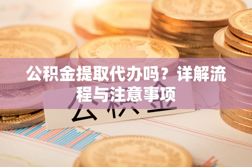 攸县公积金提取代办吗？详解流程与注意事项