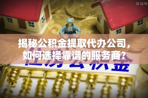 攸县揭秘公积金提取代办公司，如何选择靠谱的服务商？