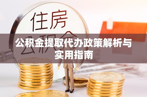 攸县公积金提取代办政策解析与实用指南