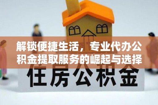 攸县解锁便捷生活，专业代办公积金提取服务的崛起与选择