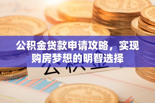 攸县公积金贷款申请攻略，实现购房梦想的明智选择