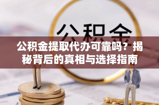 攸县公积金提取代办可靠吗？揭秘背后的真相与选择指南