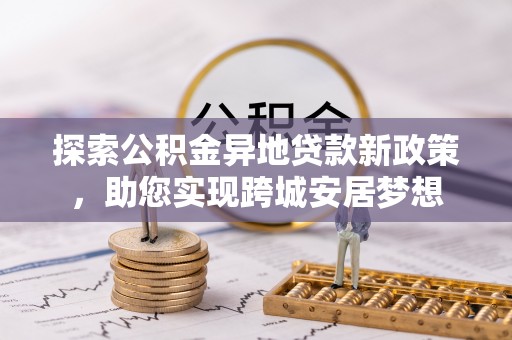 攸县探索公积金异地贷款新政策，助您实现跨城安居梦想