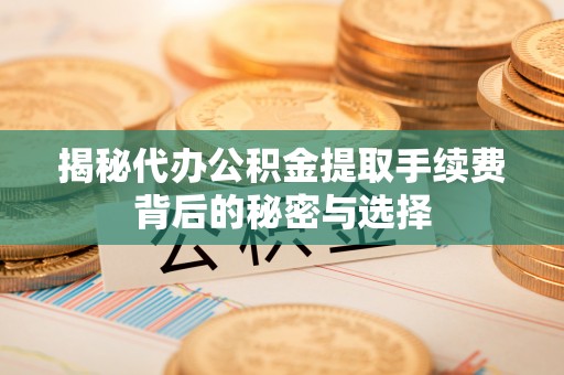 攸县揭秘代办公积金提取手续费背后的秘密与选择