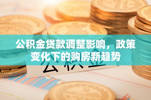 攸县公积金贷款调整影响，政策变化下的购房新趋势