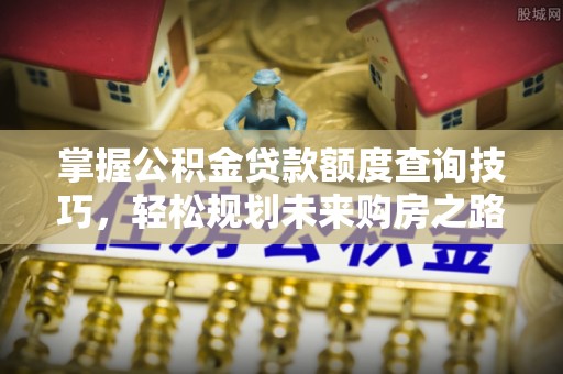 攸县掌握公积金贷款额度查询技巧，轻松规划未来购房之路