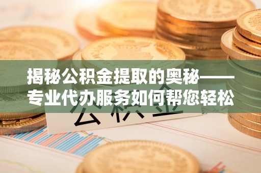 攸县揭秘公积金提取的奥秘——专业代办服务如何帮您轻松搞定