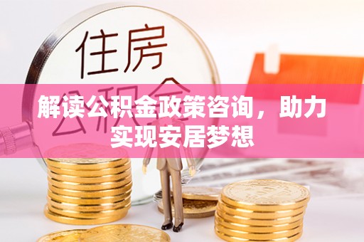 攸县解读公积金政策咨询，助力实现安居梦想