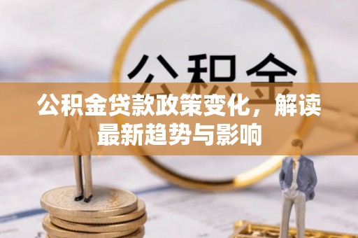 攸县公积金贷款政策变化，解读最新趋势与影响