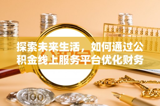 攸县探索未来生活，如何通过公积金线上服务平台优化财务管理