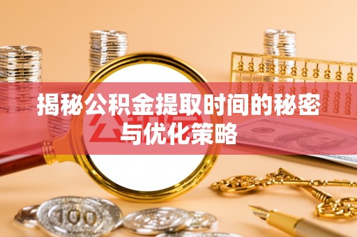 攸县揭秘公积金提取时间的秘密与优化策略