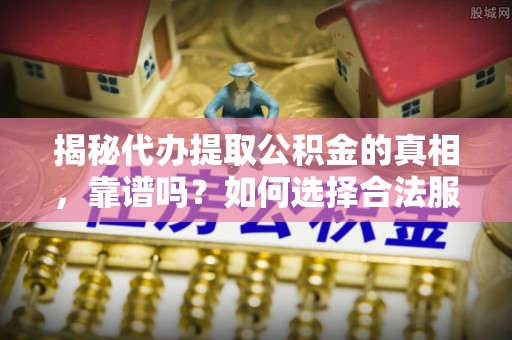 攸县揭秘代办提取公积金的真相，靠谱吗？如何选择合法服务？