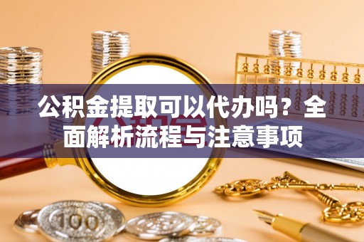 攸县公积金提取可以代办吗？全面解析流程与注意事项