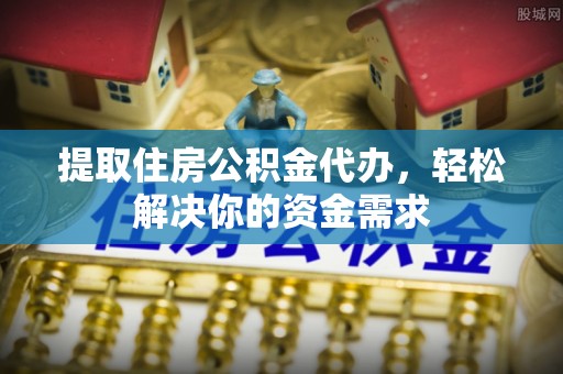 攸县提取住房公积金代办，轻松解决你的资金需求