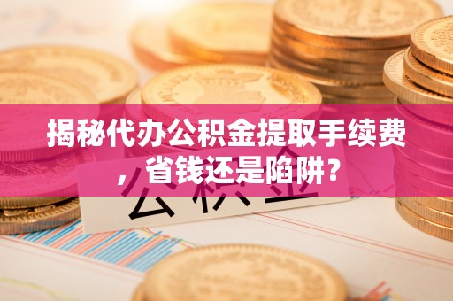 攸县揭秘代办公积金提取手续费，省钱还是陷阱？