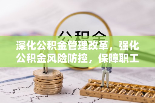 攸县深化公积金管理改革，强化公积金风险防控，保障职工权益