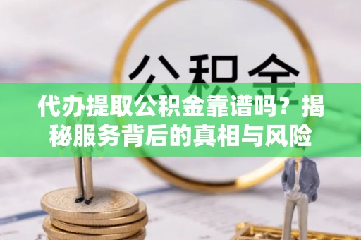 攸县代办提取公积金靠谱吗？揭秘服务背后的真相与风险