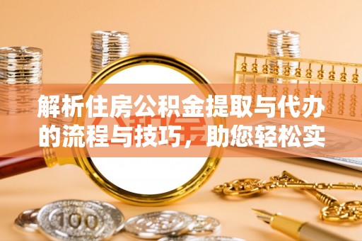 攸县解析住房公积金提取与代办的流程与技巧，助您轻松实现资金流动