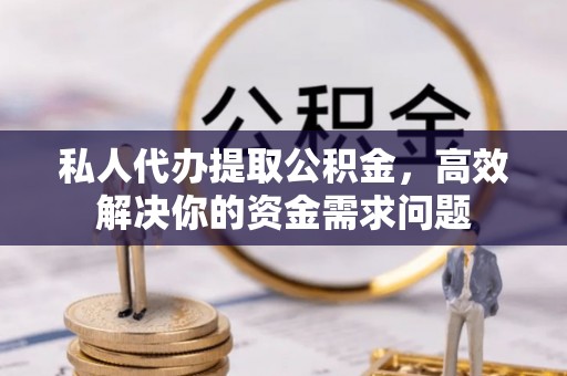 攸县私人代办提取公积金，高效解决你的资金需求问题