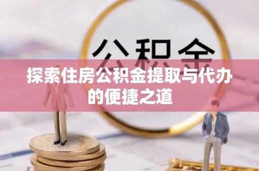攸县探索住房公积金提取与代办的便捷之道