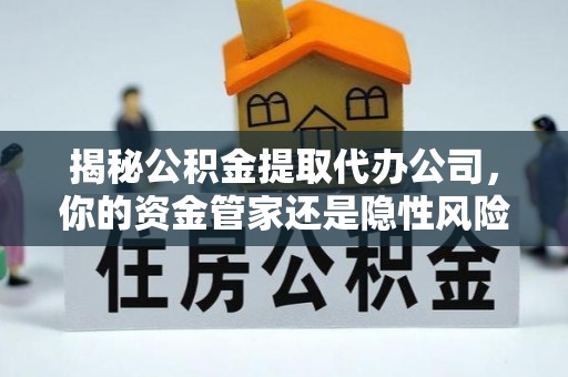 攸县揭秘公积金提取代办公司，你的资金管家还是隐性风险？
