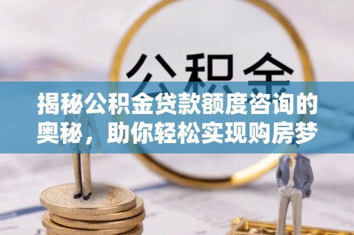 攸县揭秘公积金贷款额度咨询的奥秘，助你轻松实现购房梦想