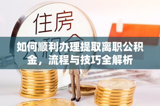 攸县如何顺利办理提取离职公积金，流程与技巧全解析