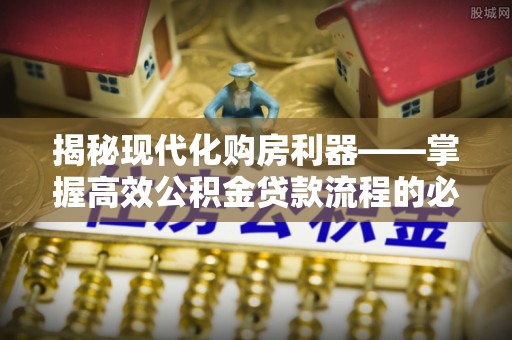 攸县揭秘现代化购房利器——掌握高效公积金贷款流程的必备指南