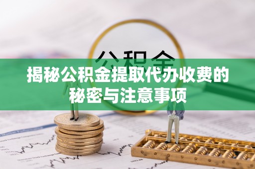 攸县揭秘公积金提取代办收费的秘密与注意事项