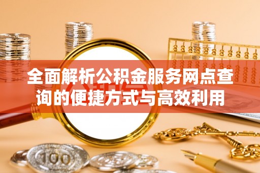 攸县全面解析公积金服务网点查询的便捷方式与高效利用