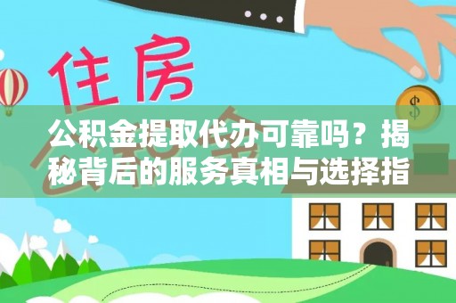 攸县公积金提取代办可靠吗？揭秘背后的服务真相与选择指南