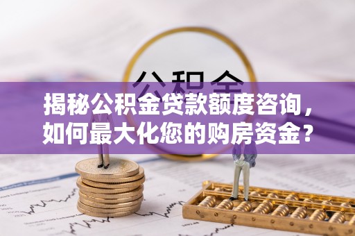 攸县揭秘公积金贷款额度咨询，如何最大化您的购房资金？