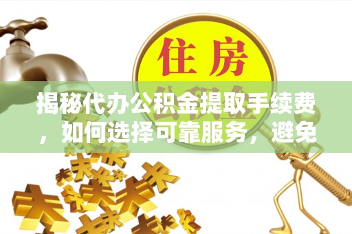 攸县揭秘代办公积金提取手续费，如何选择可靠服务，避免隐形陷阱