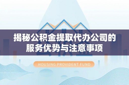攸县揭秘公积金提取代办公司的服务优势与注意事项