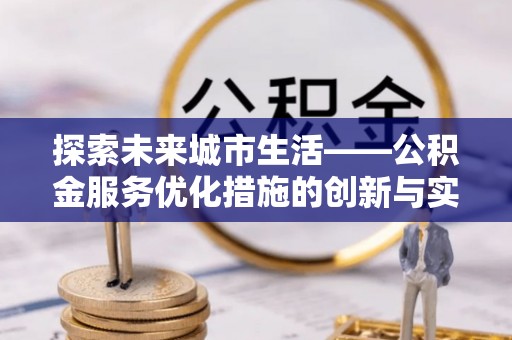 攸县探索未来城市生活——公积金服务优化措施的创新与实践