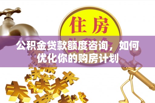 攸县公积金贷款额度咨询，如何优化你的购房计划