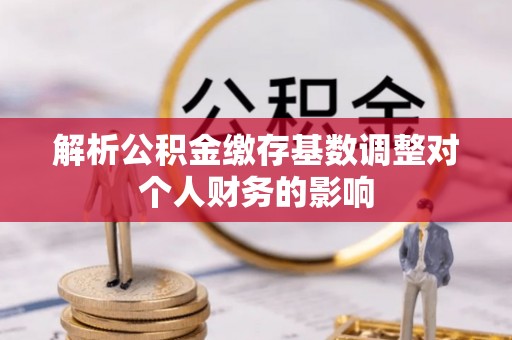 攸县解析公积金缴存基数调整对个人财务的影响