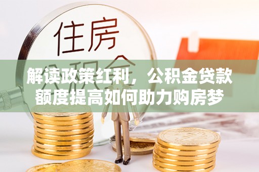 攸县解读政策红利，公积金贷款额度提高如何助力购房梦