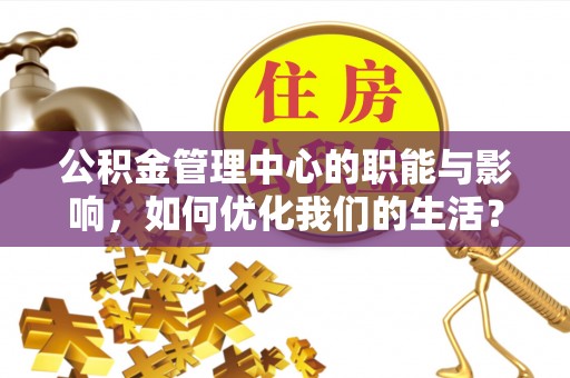 攸县公积金管理中心的职能与影响，如何优化我们的生活？
