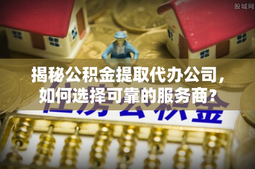 攸县揭秘公积金提取代办公司，如何选择可靠的服务商？