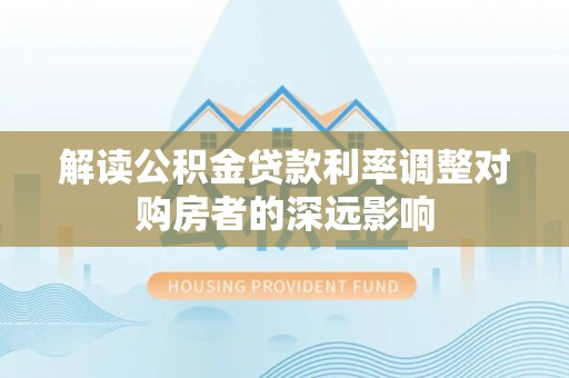 攸县解读公积金贷款利率调整对购房者的深远影响