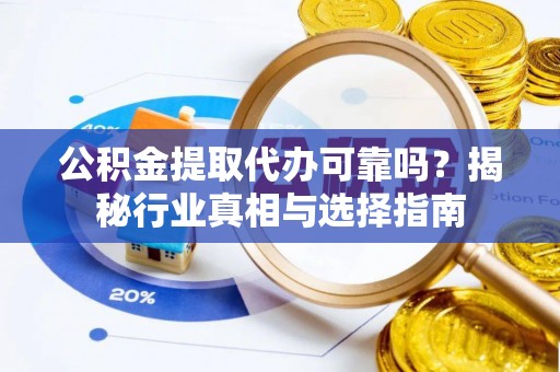攸县公积金提取代办可靠吗？揭秘行业真相与选择指南