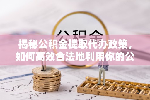 攸县揭秘公积金提取代办政策，如何高效合法地利用你的公积金