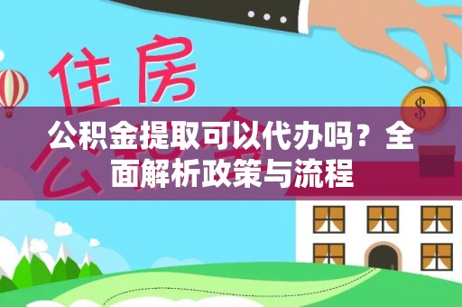 攸县公积金提取可以代办吗？全面解析政策与流程