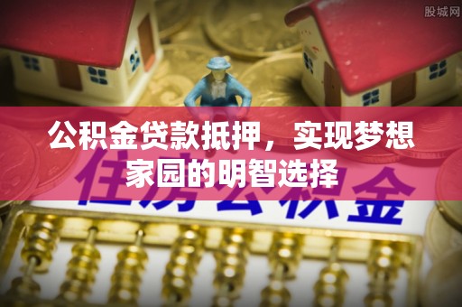 攸县公积金贷款抵押，实现梦想家园的明智选择