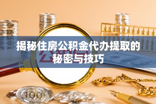 攸县揭秘住房公积金代办提取的秘密与技巧