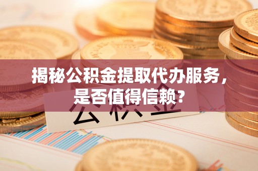攸县揭秘公积金提取代办服务，是否值得信赖？
