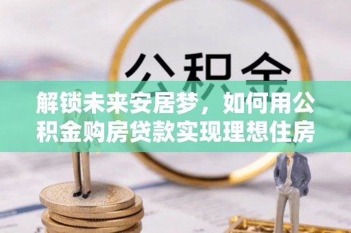 攸县解锁未来安居梦，如何用公积金购房贷款实现理想住房计划